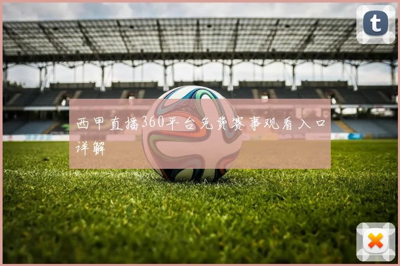 西甲直播360平台免费赛事观看入口详解