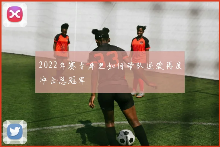 2022年赛季库里如何带队逆袭再度冲击总冠军