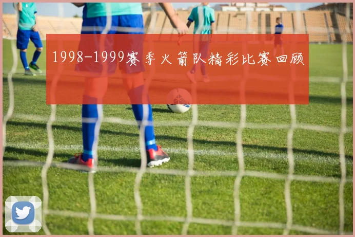 1998-1999赛季火箭队精彩比赛回顾