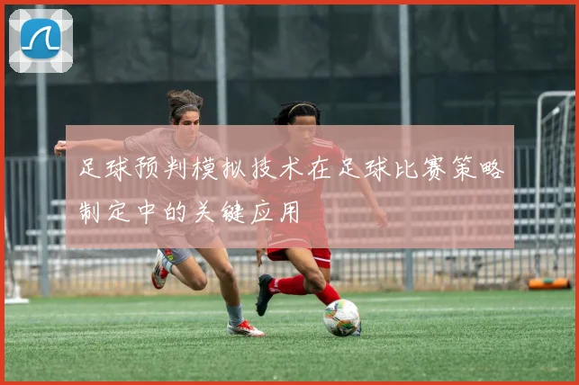 足球预判模拟技术在足球比赛策略制定中的关键应用