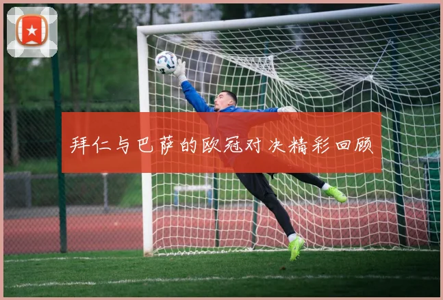 拜仁与巴萨的欧冠对决精彩回顾