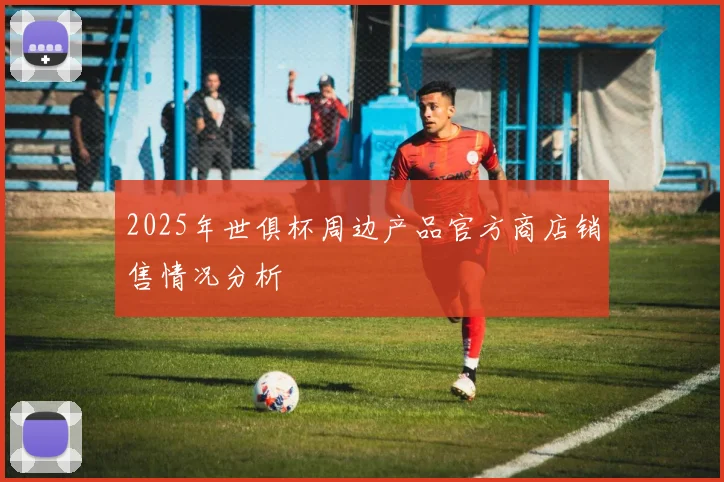 2025年世俱杯周边产品官方商店销售情况分析