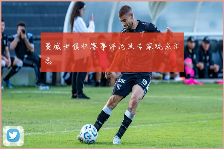 曼城世俱杯赛事评论及专家观点汇总