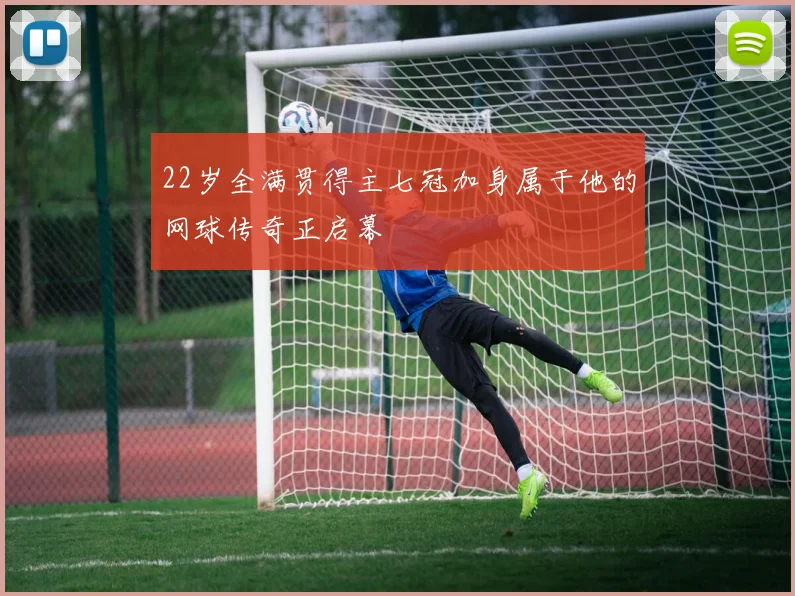 22岁全满贯得主七冠加身属于他的网球传奇正启幕
