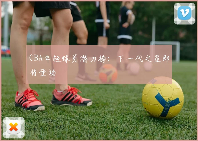 CBA年轻球员潜力榜：下一代之星即将登场