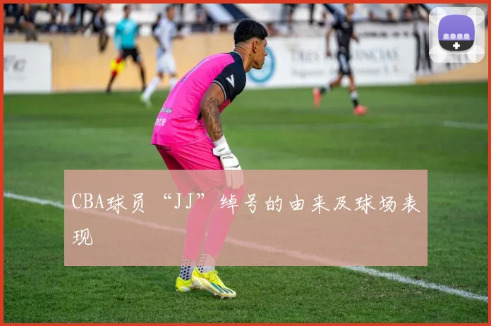 CBA球员“JJ”绰号的由来及球场表现
