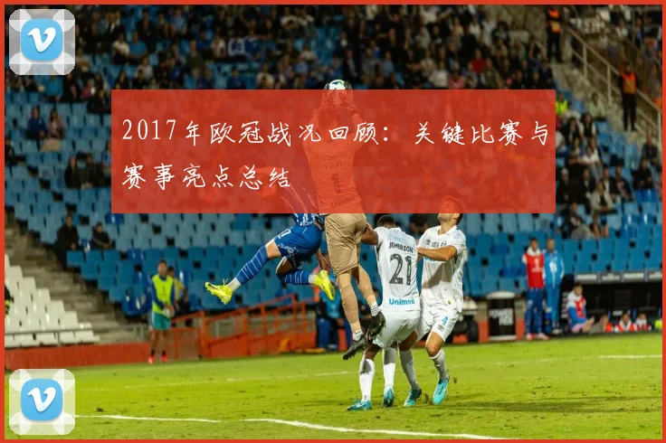 2017年欧冠战况回顾：关键比赛与赛事亮点总结