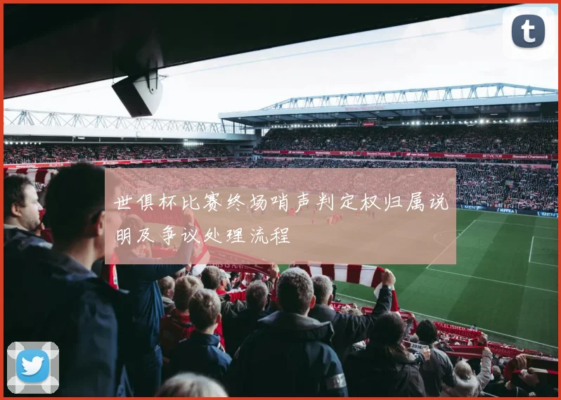 世俱杯比赛终场哨声判定权归属说明及争议处理流程