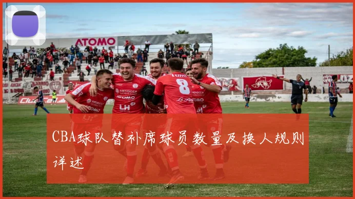 CBA球队替补席球员数量及换人规则详述