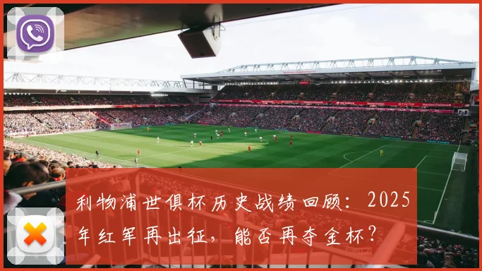 利物浦世俱杯历史战绩回顾：2025年红军再出征，能否再夺金杯？