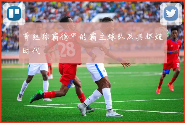 曾经称霸德甲的霸主球队及其辉煌时代