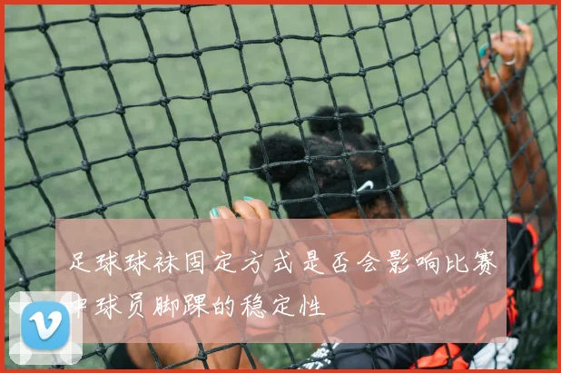 足球球袜固定方式是否会影响比赛中球员脚踝的稳定性